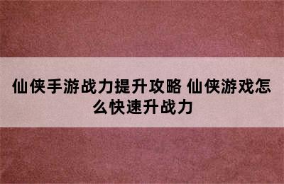 仙侠手游战力提升攻略 仙侠游戏怎么快速升战力